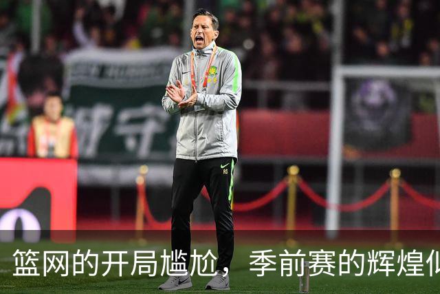 篮网的开局尴尬，季前赛的辉煌似乎是一场梦